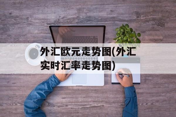 外汇欧元走势图(外汇实时汇率走势图)