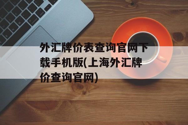 外汇牌价表查询官网下载手机版(上海外汇牌价查询官网)