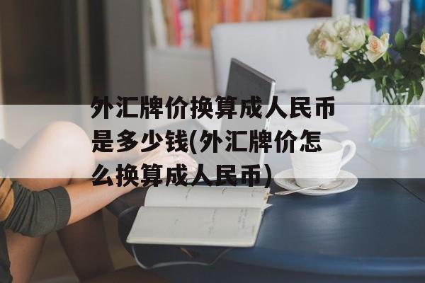 外汇牌价换算成人民币是多少钱(外汇牌价怎么换算成人民币)