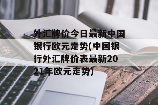 外汇牌价今日最新中国银行欧元走势(中国银行外汇牌价表最新2021年欧元走势)