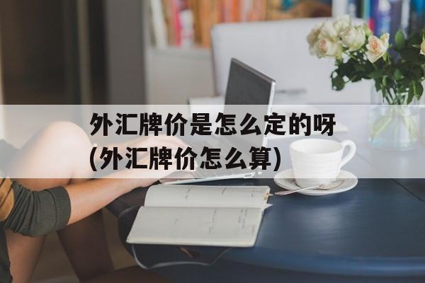 外汇牌价是怎么定的呀(外汇牌价怎么算)