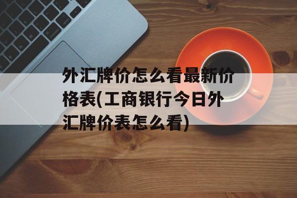 外汇牌价怎么看最新价格表(工商银行今日外汇牌价表怎么看)