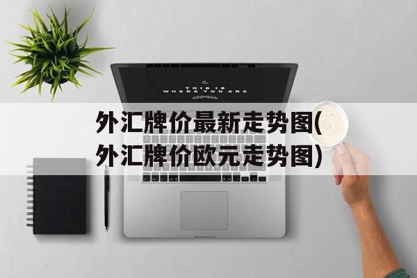 外汇牌价最新走势图(外汇牌价欧元走势图)