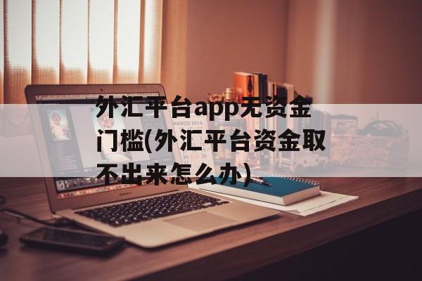 外汇平台app无资金门槛(外汇平台资金取不出来怎么办)