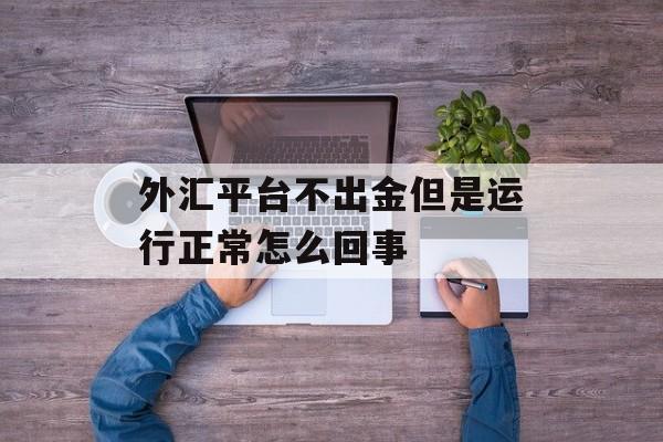 外汇平台不出金但是运行正常怎么回事