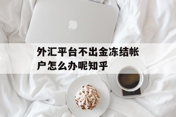 外汇平台不出金冻结帐户怎么办呢知乎