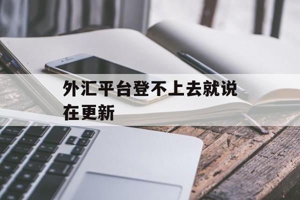 外汇平台登不上去就说在更新