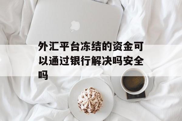 外汇平台冻结的资金可以通过银行解决吗安全吗