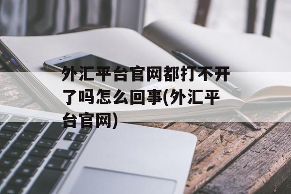 外汇平台官网都打不开了吗怎么回事(外汇平台官网)