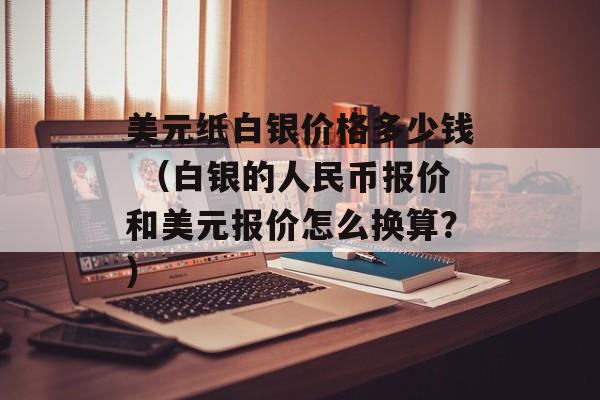 美元纸白银价格多少钱 （白银的人民币报价和美元报价怎么换算？）