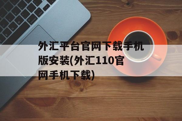 外汇平台官网下载手机版安装(外汇110官网手机下载)