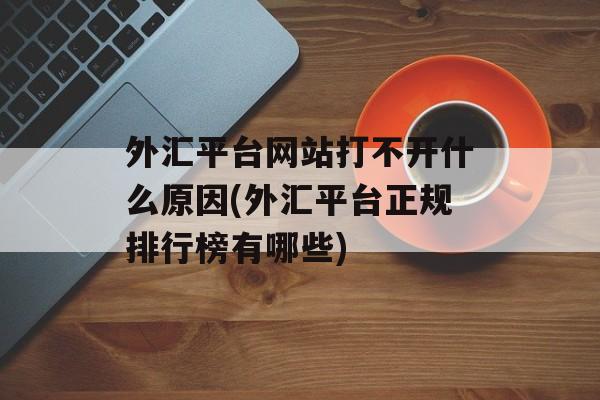 外汇平台网站打不开什么原因(外汇平台正规排行榜有哪些)