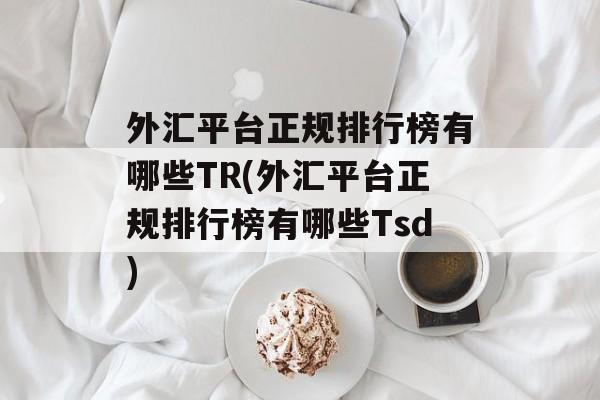 外汇平台正规排行榜有哪些TR(外汇平台正规排行榜有哪些Tsd)