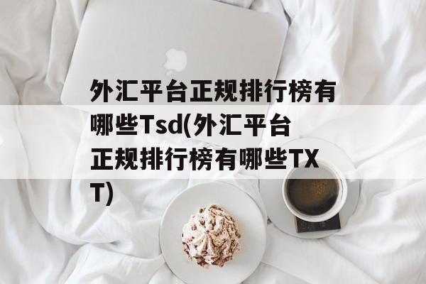 外汇平台正规排行榜有哪些Tsd(外汇平台正规排行榜有哪些TXT)