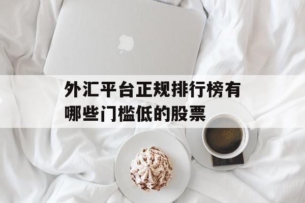 外汇平台正规排行榜有哪些门槛低的股票