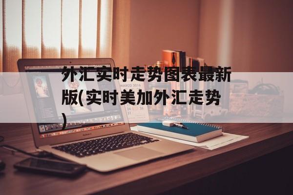 外汇实时走势图表最新版(实时美加外汇走势)