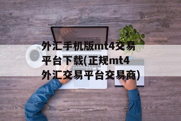 外汇手机版mt4交易平台下载(正规mt4外汇交易平台交易商)