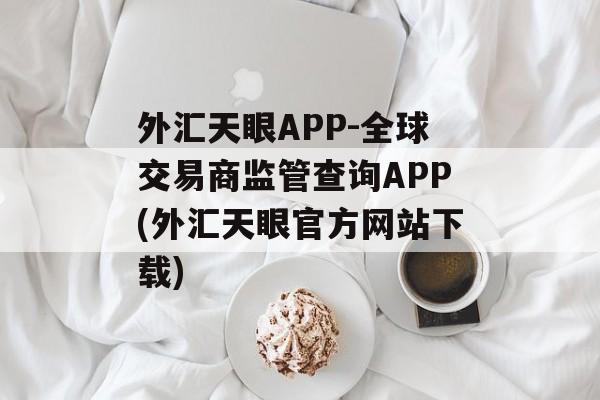 外汇天眼APP-全球交易商监管查询APP(外汇天眼官方网站下载)