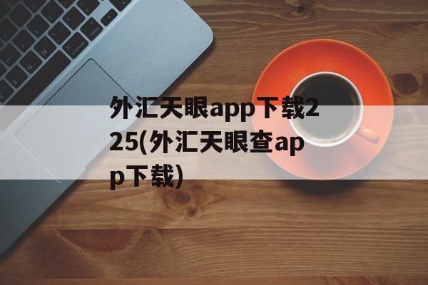 外汇天眼app下载225(外汇天眼查app下载)