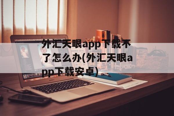 外汇天眼app下载不了怎么办(外汇天眼app下载安卓)