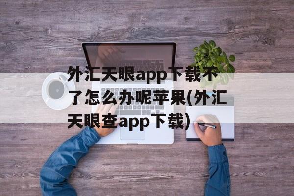 外汇天眼app下载不了怎么办呢苹果(外汇天眼查app下载)