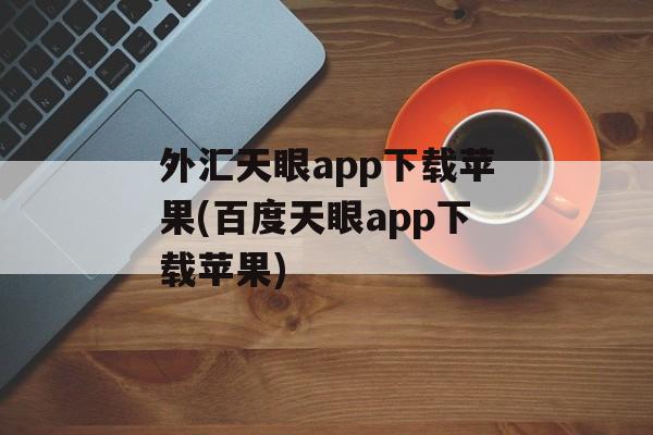 外汇天眼app下载苹果(百度天眼app下载苹果)