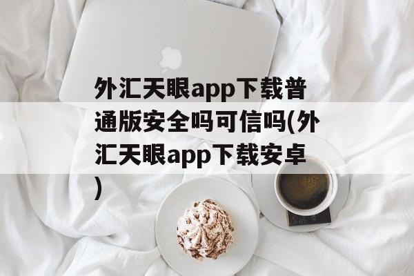 外汇天眼app下载普通版安全吗可信吗(外汇天眼app下载安卓)