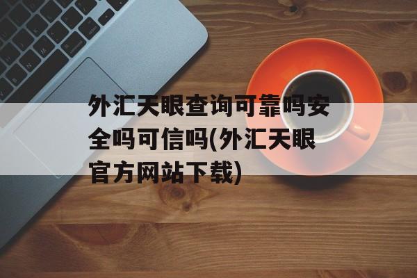 外汇天眼查询可靠吗安全吗可信吗(外汇天眼官方网站下载)