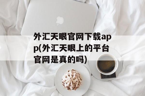 外汇天眼官网下载app(外汇天眼上的平台官网是真的吗)