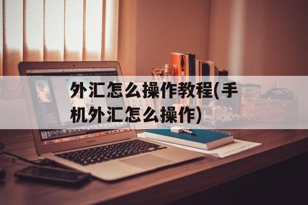 外汇怎么操作教程(手机外汇怎么操作)