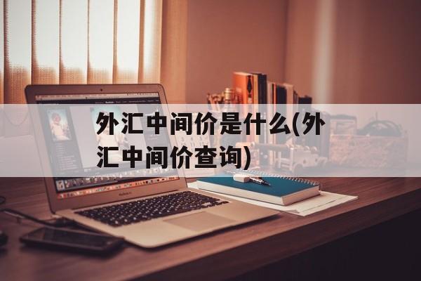 外汇中间价是什么(外汇中间价查询)