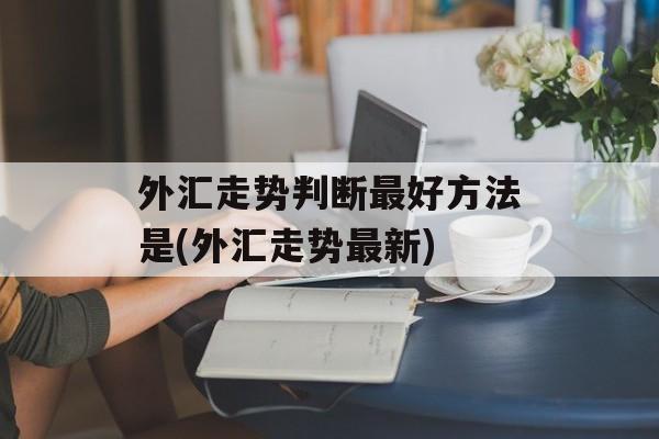 外汇走势判断最好方法是(外汇走势最新)