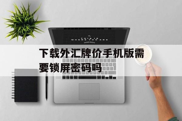 下载外汇牌价手机版需要锁屏密码吗