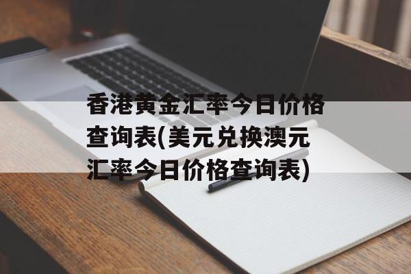 香港黄金汇率今日价格查询表(美元兑换澳元汇率今日价格查询表)