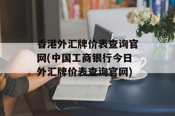 香港外汇牌价表查询官网(中国工商银行今日外汇牌价表查询官网)