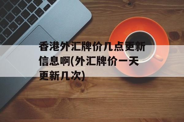 香港外汇牌价几点更新信息啊(外汇牌价一天更新几次)