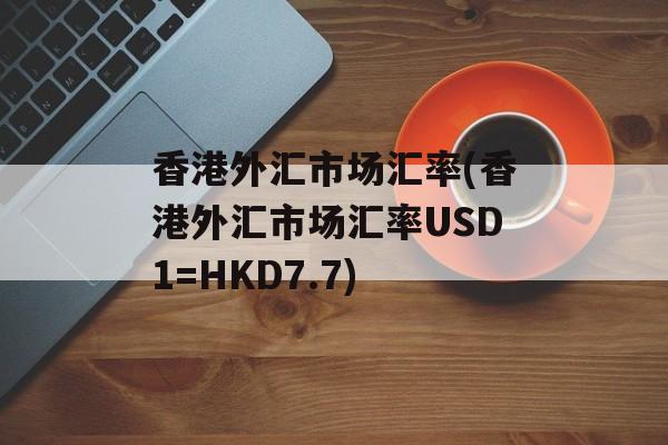 香港外汇市场汇率(香港外汇市场汇率USD1=HKD7.7)