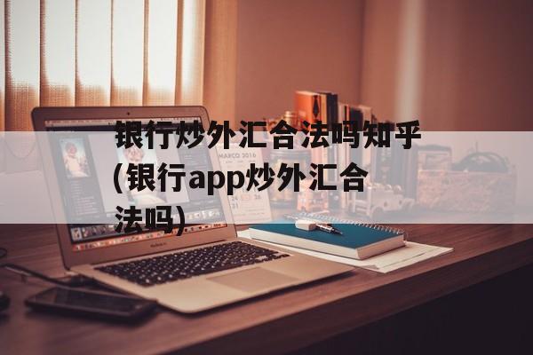 银行炒外汇合法吗知乎(银行app炒外汇合法吗)