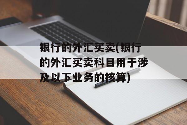 银行的外汇买卖(银行的外汇买卖科目用于涉及以下业务的核算)