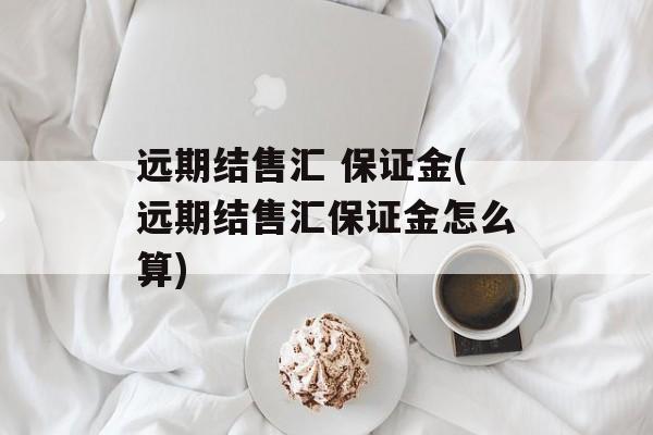 远期结售汇 保证金(远期结售汇保证金怎么算)