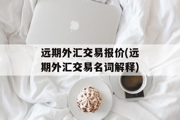 远期外汇交易报价(远期外汇交易名词解释)