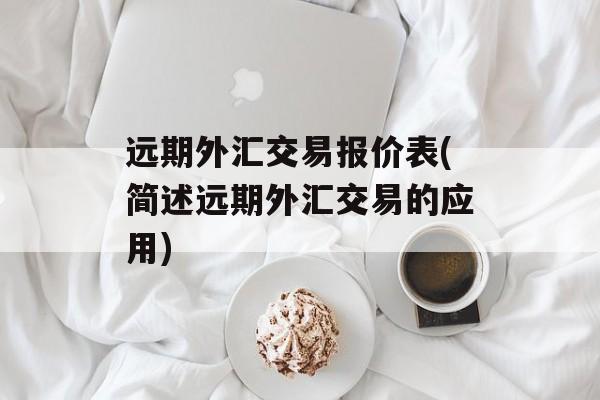 远期外汇交易报价表(简述远期外汇交易的应用)