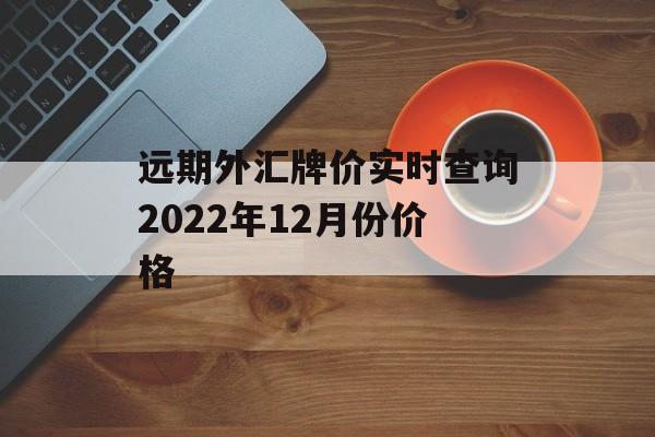 远期外汇牌价实时查询2022年12月份价格