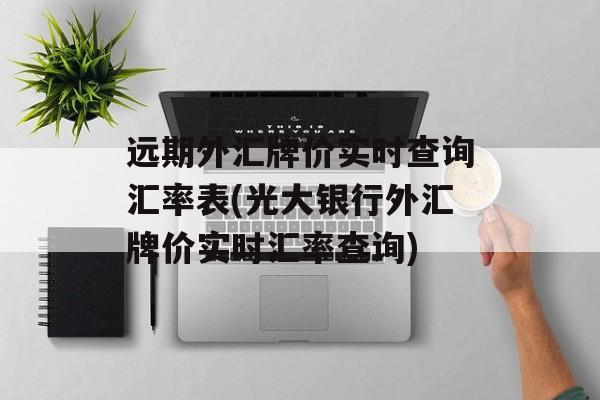 远期外汇牌价实时查询汇率表(光大银行外汇牌价实时汇率查询)