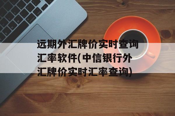 远期外汇牌价实时查询汇率软件(中信银行外汇牌价实时汇率查询)