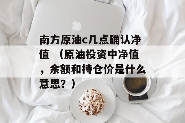 南方原油c几点确认净值 （原油投资中净值，余额和持仓价是什么意思？）