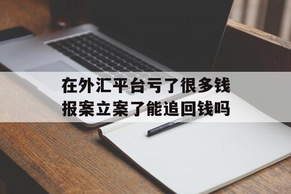 在外汇平台亏了很多钱报案立案了能追回钱吗