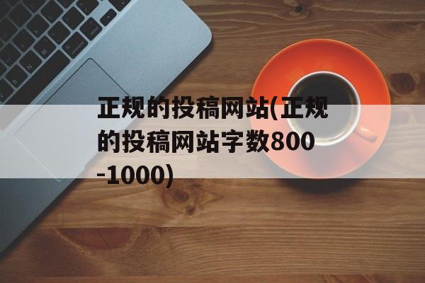 正规的投稿网站(正规的投稿网站字数800-1000)