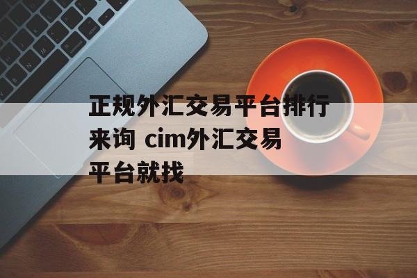 正规外汇交易平台排行来询 cim外汇交易平台就找