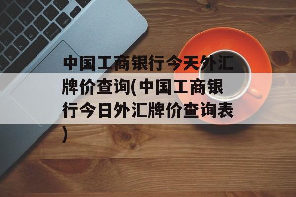 中国工商银行今天外汇牌价查询(中国工商银行今日外汇牌价查询表)